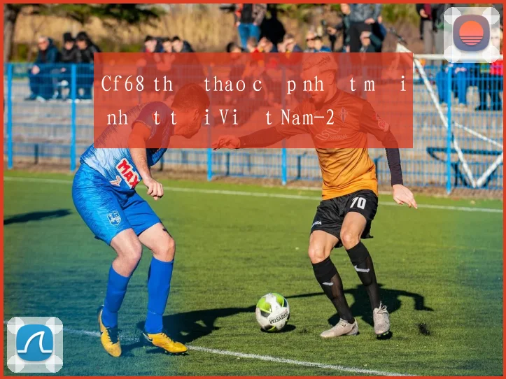 Cf68 thể thao cập nhật mới nhất tại Việt Nam