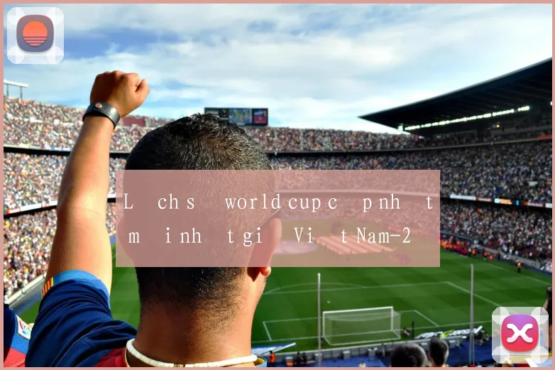 Lịch sử world cup cập nhật mới nhất giờ Việt Nam