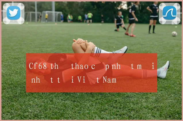 Cf68 thể thao cập nhật mới nhất tại Việt Nam
