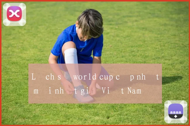 Lịch sử world cup cập nhật mới nhất giờ Việt Nam