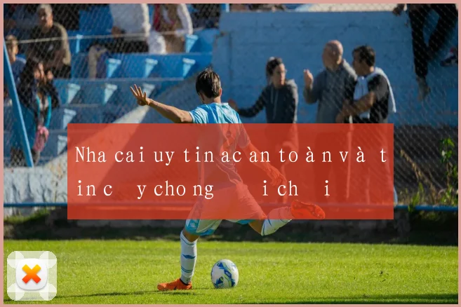 Nha cai uy tin ac an toàn và tin cậy cho người chơi