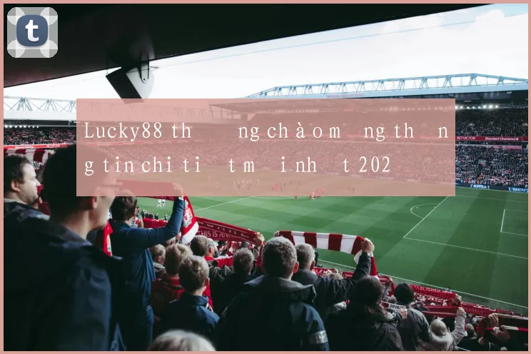 Lucky88 thưởng chào mừng thông tin chi tiết mới nhất 2026